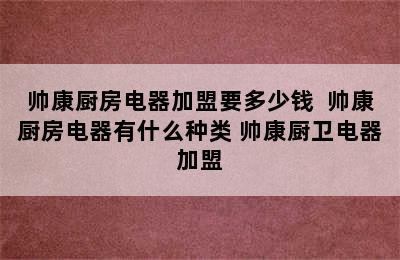 帅康厨房电器加盟要多少钱  帅康厨房电器有什么种类 帅康厨卫电器加盟